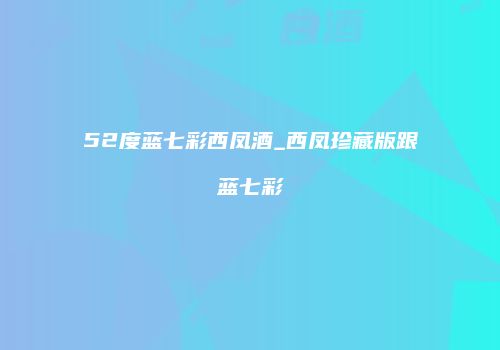 52度蓝七彩西凤酒_西凤珍藏版跟蓝七彩