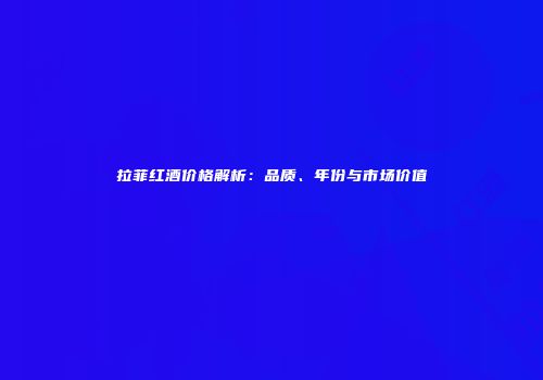 拉菲红酒价格解析：品质、年份与市场价值