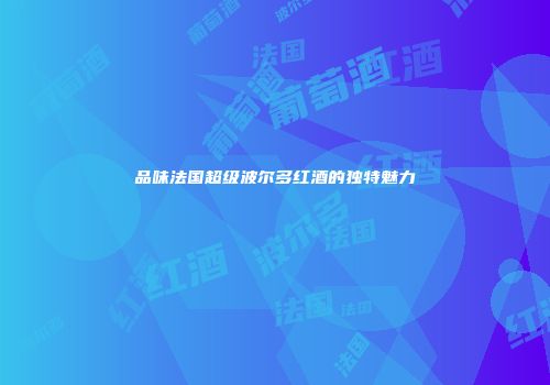 品味法国超级波尔多红酒的独特魅力