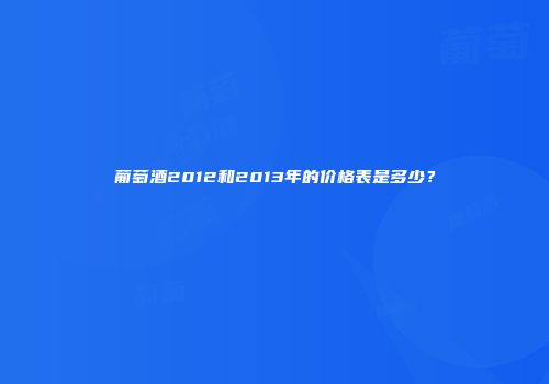 葡萄酒2012和2013年的价格表是多少？