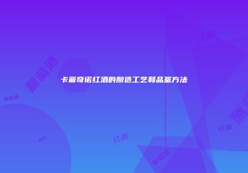 卡葡奇诺红酒的酿造工艺和品鉴方法