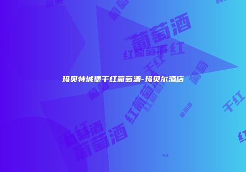 玛贝特城堡干红葡萄酒-玛贝尔酒店