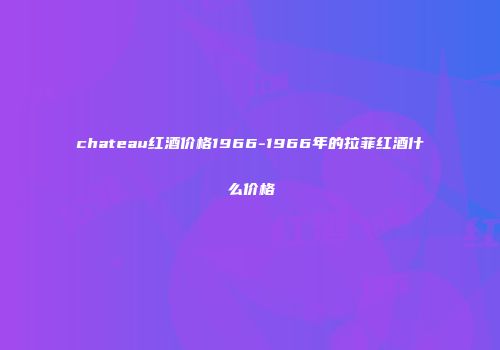 chateau红酒价格1966-1966年的拉菲红酒什么价格