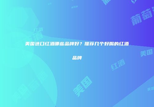 美国进口红酒哪些品牌好？推荐几个好喝的红酒品牌