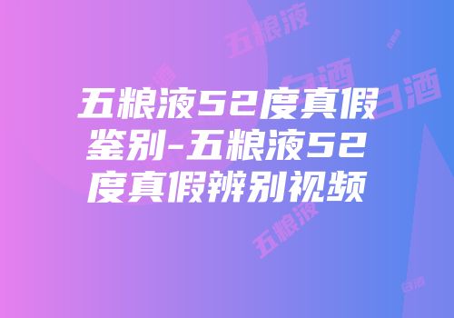 五粮液52度真假鉴别-五粮液52度真假辨别视频