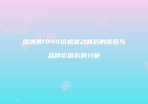 国博酒1949价格波动背后的原因与品牌价值影响分析
