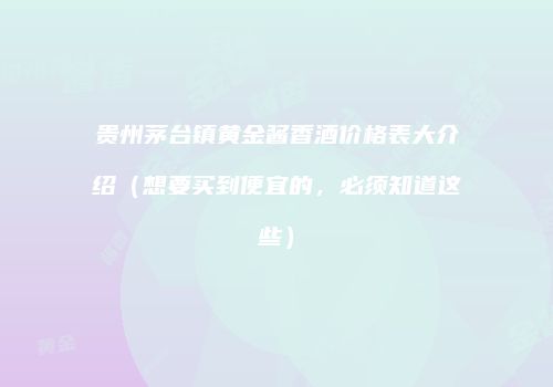 贵州茅台镇黄金酱香酒价格表大介绍（想要买到便宜的，必须知道这些）