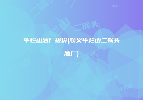 牛栏山酒厂报价(顺义牛栏山二锅头酒厂)