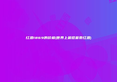 红酒1869的价格(世界上最短最贵红酒)