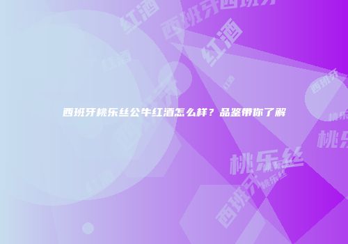 西班牙桃乐丝公牛红酒怎么样？品鉴带你了解