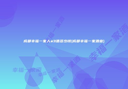 成都幸福一家人a3酒多少钱(成都幸福一家酒业)