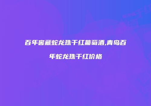 百年窖藏蛇龙珠干红葡萄酒,青岛百年蛇龙珠干红价格