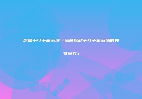 席勒干红干葡萄酒「品味席勒干红干葡萄酒的独特魅力」