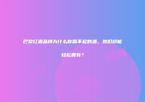 巴黎红酒品牌为什么你喝不起的酒，她们却能轻松拥有？