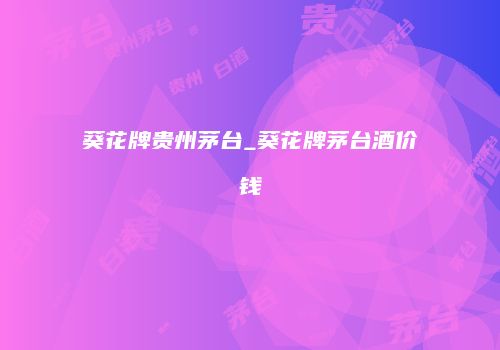 葵花牌贵州茅台_葵花牌茅台酒价钱