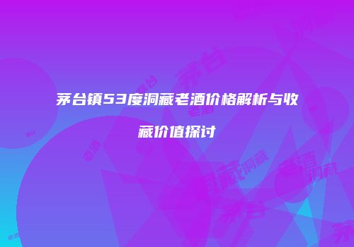茅台镇53度洞藏老酒价格解析与收藏价值探讨