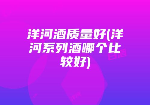 洋河酒质量好(洋河系列酒哪个比较好)