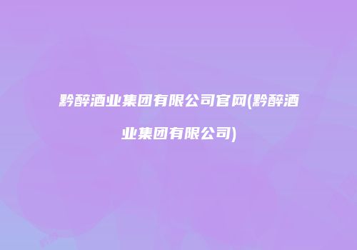 黔醉酒业集团有限公司官网(黔醉酒业集团有限公司)