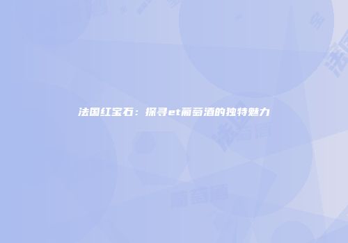 法国红宝石：探寻et葡萄酒的独特魅力