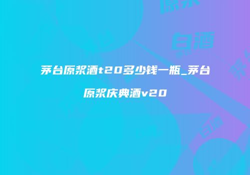 茅台原浆酒t20多少钱一瓶_茅台原浆庆典酒v20