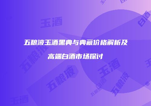 五粮液玉酒黑典与典藏价格解析及高端白酒市场探讨