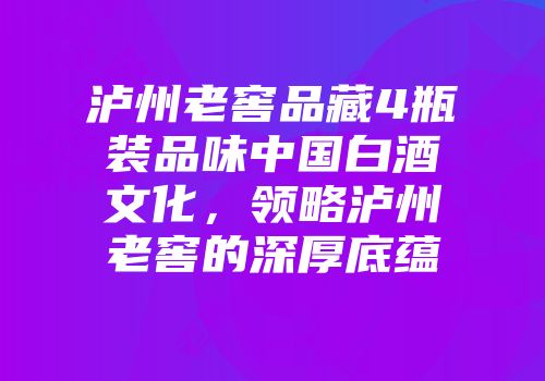 泸州老窖品藏4瓶装品味中国白酒文化，领略泸州老窖的深厚底蕴