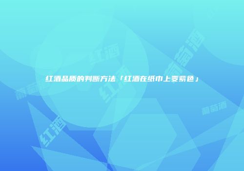 红酒品质的判断方法「红酒在纸巾上变紫色」