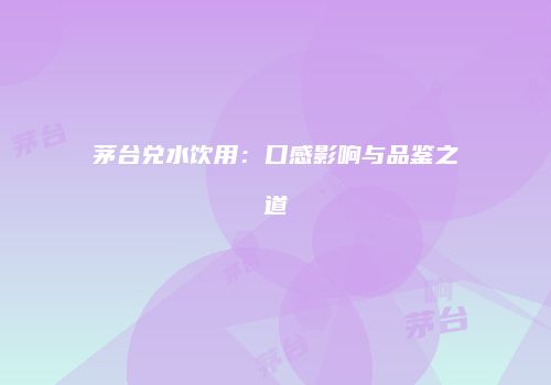 茅台兑水饮用：口感影响与品鉴之道