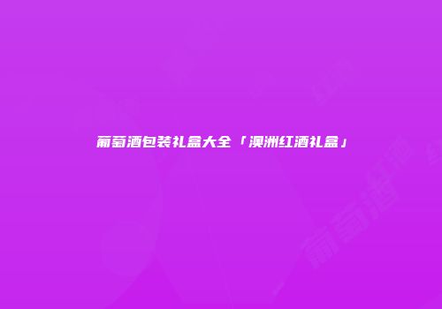 葡萄酒包装礼盒大全「澳洲红酒礼盒」
