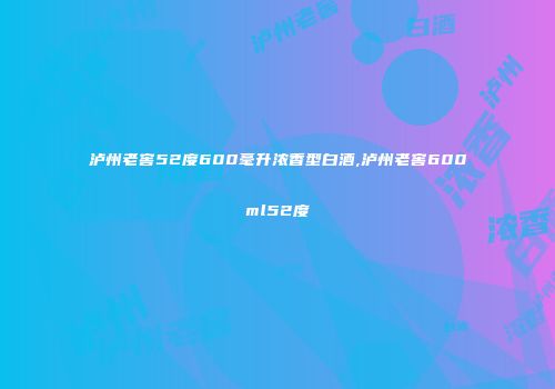 泸州老窖52度600毫升浓香型白酒,泸州老窖600ml52度