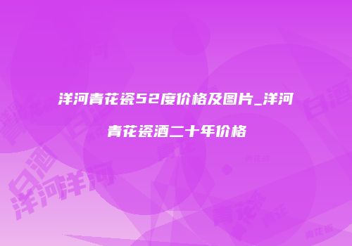 洋河青花瓷52度价格及图片_洋河青花瓷酒二十年价格