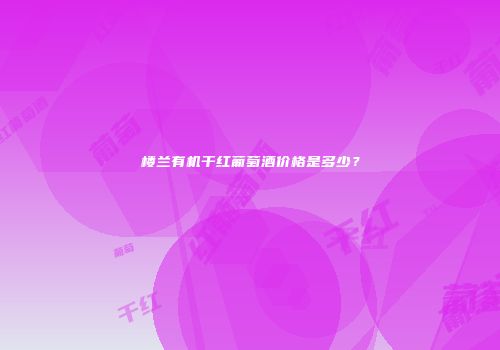 楼兰有机干红葡萄酒价格是多少？