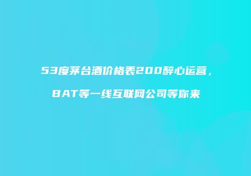53度茅台酒价格表200醉心运营，BAT等一线互联网公司等你来