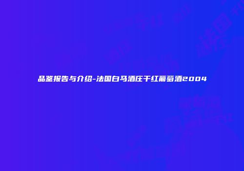 品鉴报告与介绍-法国白马酒庄干红葡萄酒2004