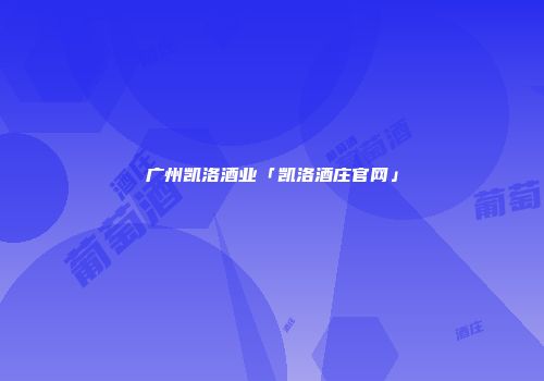 广州凯洛酒业「凯洛酒庄官网」