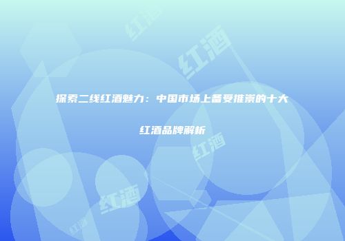 探索二线红酒魅力：中国市场上备受推崇的十大红酒品牌解析