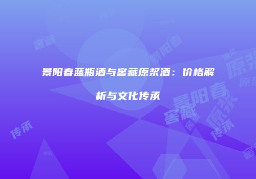 景阳春蓝瓶酒与窖藏原浆酒：价格解析与文化传承