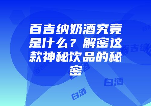 百吉纳奶酒究竟是什么？解密这款神秘饮品的秘密