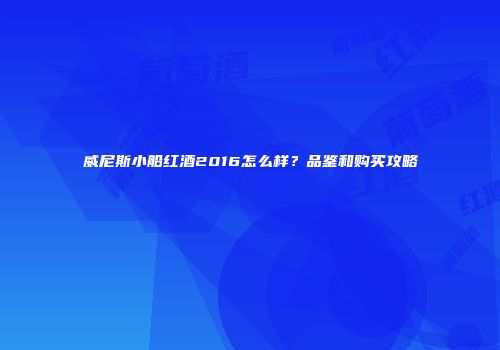 威尼斯小船红酒2016怎么样？品鉴和购买攻略