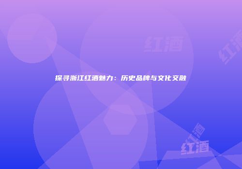 探寻浙江红酒魅力：历史品牌与文化交融