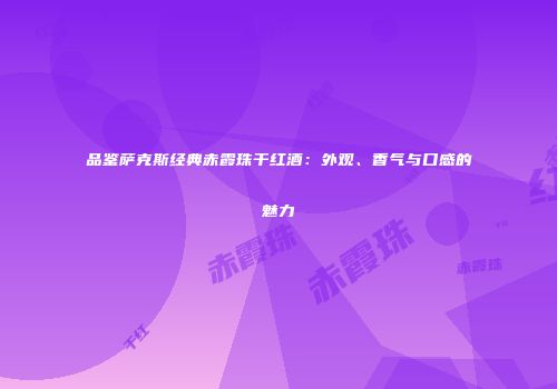 品鉴萨克斯经典赤霞珠干红酒：外观、香气与口感的魅力