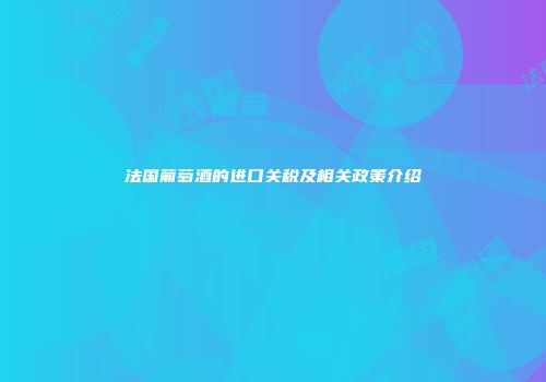 法国葡萄酒的进口关税及相关政策介绍