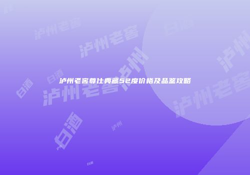 泸州老窖尊仕典藏52度价格及品鉴攻略