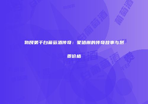 勃艮第干白葡萄酒传奇：蒙哈榭的传奇故事与昂贵价格