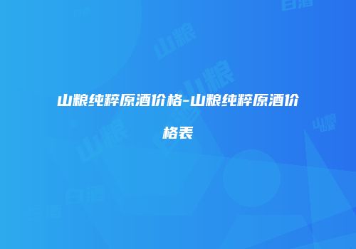 山粮纯粹原酒价格-山粮纯粹原酒价格表