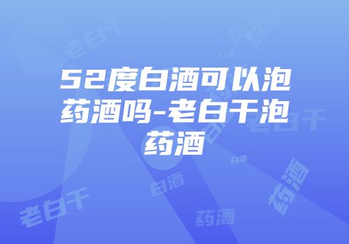 52度白酒可以泡药酒吗-老白干泡药酒