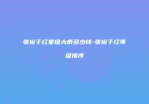 张裕干红星级大概多少钱-张裕干红等级排序