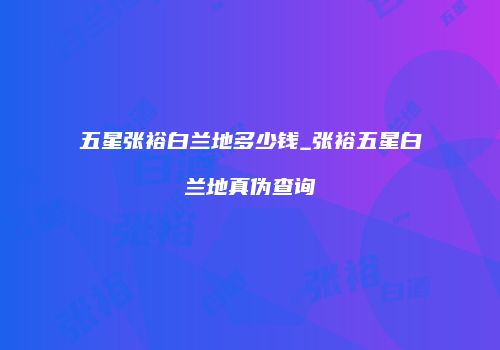五星张裕白兰地多少钱_张裕五星白兰地真伪查询