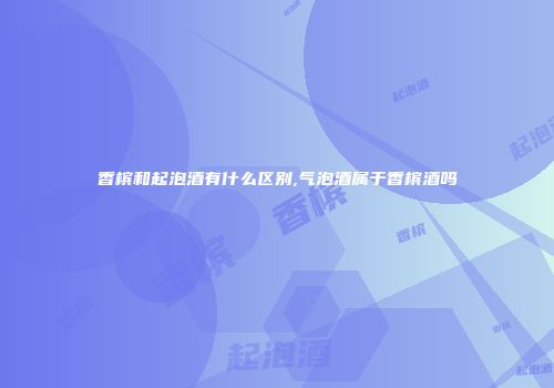 香槟和起泡酒有什么区别,气泡酒属于香槟酒吗