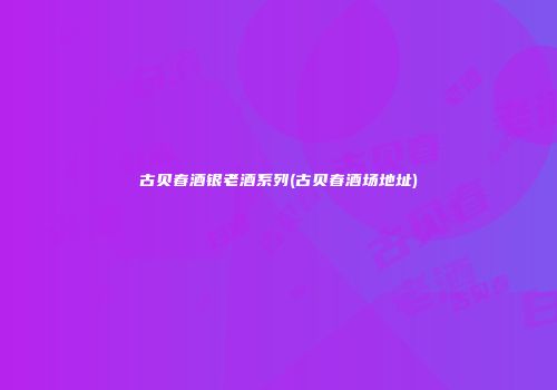 古贝春酒银老酒系列(古贝春酒场地址)